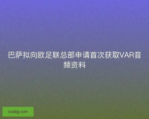 巴萨拟向欧足联总部申请首次获取VAR音频资料
