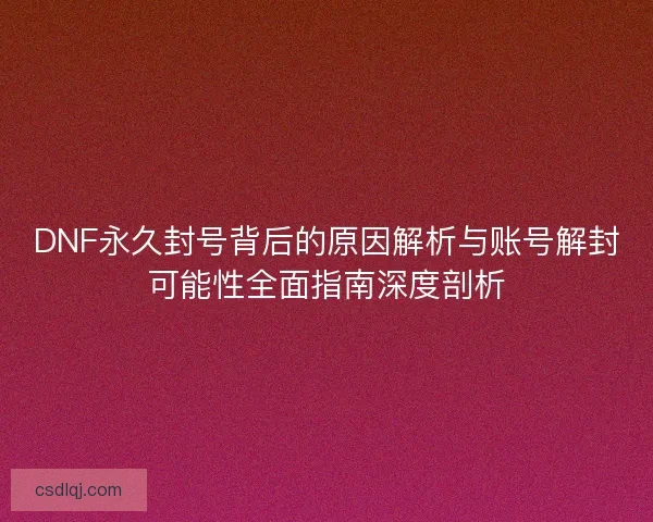 DNF永久封号背后的原因解析与账号解封可能性全面指南深度剖析